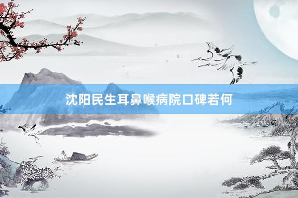 沈阳民生耳鼻喉病院口碑若何