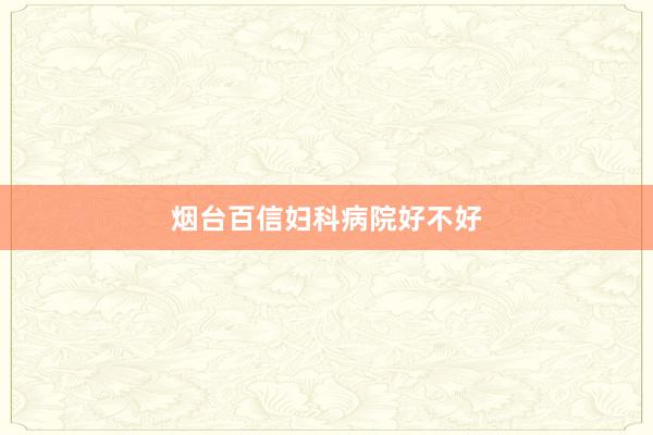 烟台百信妇科病院好不好