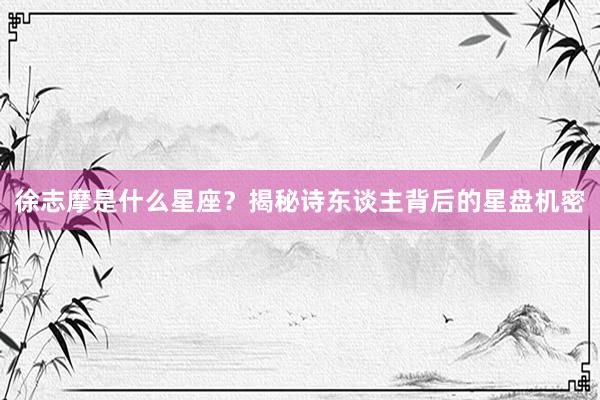 徐志摩是什么星座？揭秘诗东谈主背后的星盘机密