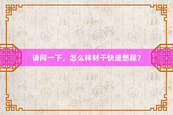 请问一下，怎么样材干快速憋尿？