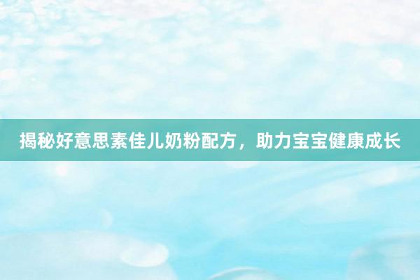 揭秘好意思素佳儿奶粉配方，助力宝宝健康成长