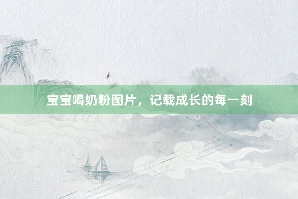 宝宝喝奶粉图片，记载成长的每一刻