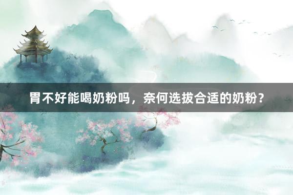 胃不好能喝奶粉吗，奈何选拔合适的奶粉？