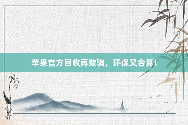苹果官方回收再欺骗，环保又合算！