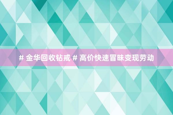 # 金华回收钻戒 # 高价快速冒昧变现劳动