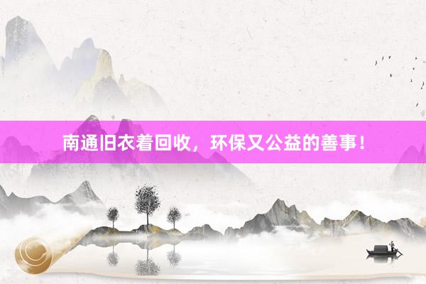 南通旧衣着回收，环保又公益的善事！