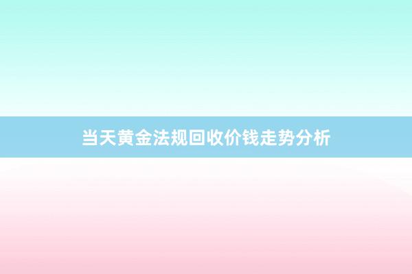 当天黄金法规回收价钱走势分析