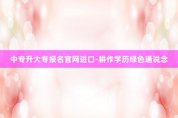 中专升大专报名官网进口-耕作学历绿色通说念