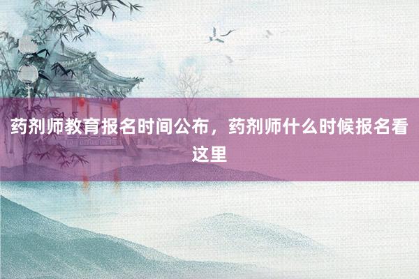 药剂师教育报名时间公布，药剂师什么时候报名看这里