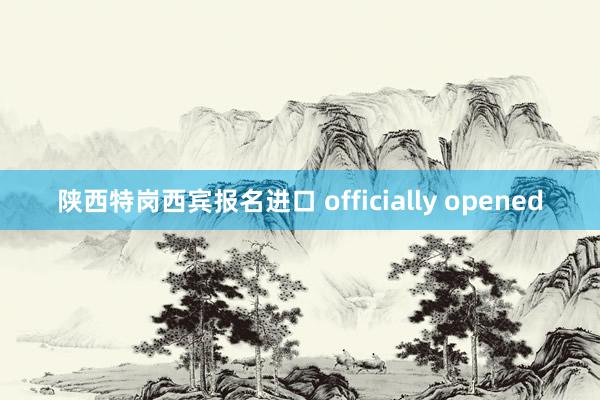 陕西特岗西宾报名进口 officially opened