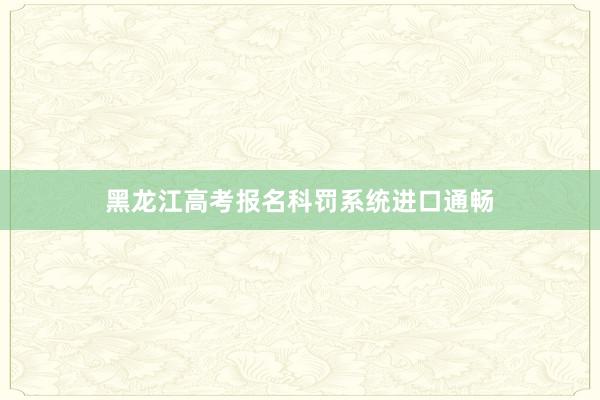 黑龙江高考报名科罚系统进口通畅